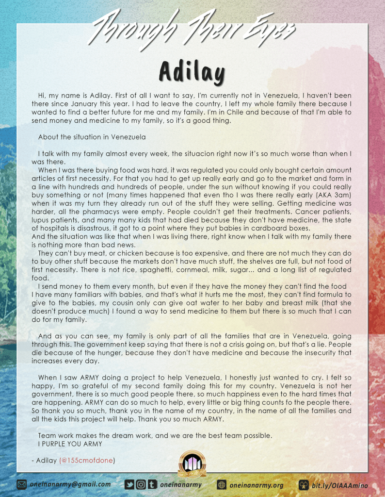 A first hand account of the situation in Venezuela by an ARMY called Adilay. Adilay explains that due to the crisis they had to relocate to Chile to work and send money home to their family. Adilay explains that hundreds of people would line up before the markets opened in order to buy food and medical treatments. Baby formula is especially hard to come by. Adilay expresses wanting to cry from happiness after finding out ARMY were doing a project to support Venezuela.