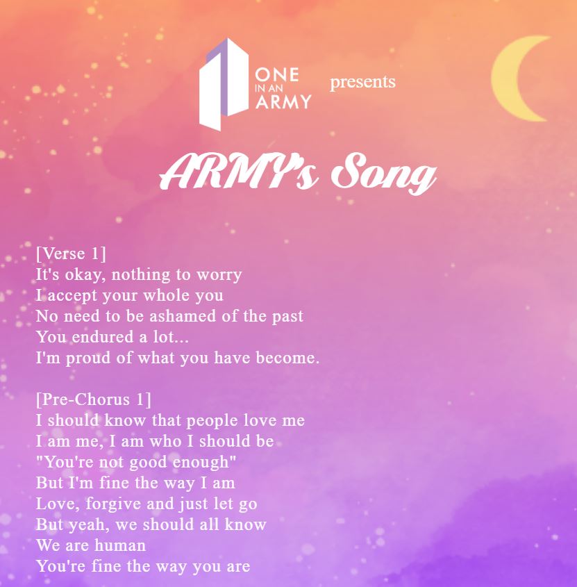 Lyrics to ARMY's Song 1 of 3. Verse 1: It's okay nothing to worry, I accept your whole you, No need to be ashamed of the past, You endured a lot, I'm proud of what you have become. Pre-Chorus 1: I should know that people love me, I am me, I am who I should be, "You're not good enough", But I'm fine the way I am, Love forgive and just let go, But yeah we should all know, We are human, You're fine the way you are.